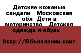 Детские кожаные сандали - Московская обл. Дети и материнство » Детская одежда и обувь   
